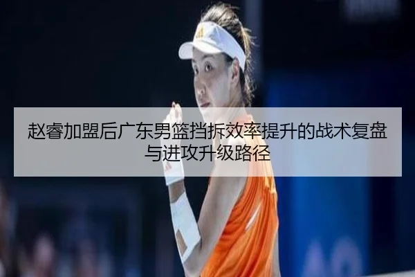赵睿加盟后广东男篮挡拆效率提升的战术复盘与进攻升级路径